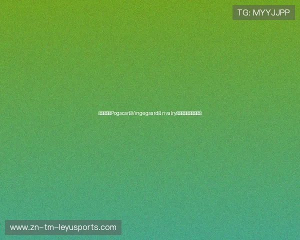 专家预测:Pogacar与Vingegaard的 rivalry将决定今年总冠军归属 专家预测:Pogacar与Vingegaard的 rivalry将决定今年总冠军归属